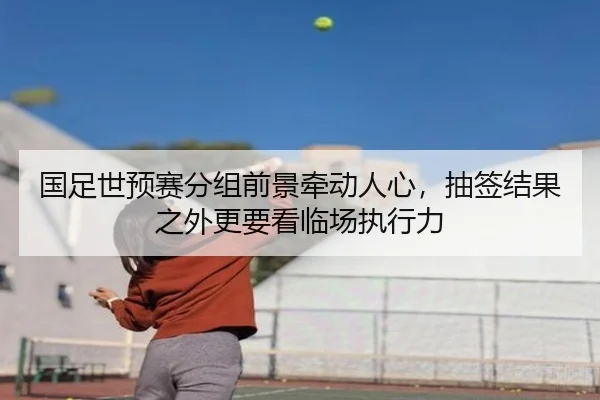 国足世预赛分组前景牵动人心，抽签结果之外更要看临场执行力
